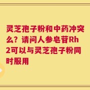 灵芝孢子粉和中药冲突么？请问人参皂苷Rh2可以与灵芝孢子粉同时服用