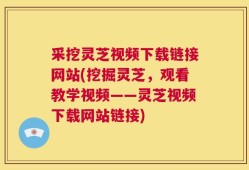 采挖灵芝视频下载链接网站(挖掘灵芝，观看教学视频——灵芝视频下载网站链接)
