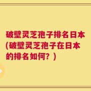破壁灵芝孢子排名日本(破壁灵芝孢子在日本的排名如何？)