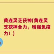 黄连灵芝茯神(黄连灵芝茯神合力，增强免疫力！)