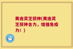 黄连灵芝茯神(黄连灵芝茯神合力，增强免疫力！)
