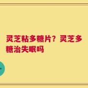 灵芝粘多糖片？灵芝多糖治失眠吗