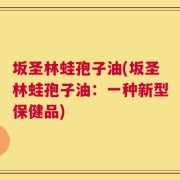 坂圣林蛙孢子油(坂圣林蛙孢子油：一种新型保健品)