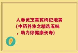 人参灵芝黄芪枸杞地黄(中药养生之精选五味，助力你健康长寿)