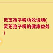 灵芝孢子粉功效说明(灵芝孢子粉的健康益处)