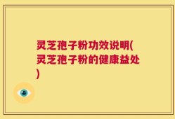 灵芝孢子粉功效说明(灵芝孢子粉的健康益处)