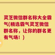 灵芝微信群名称大全霸气(精选霸气灵芝微信群名称，让你的群名更有气场！)