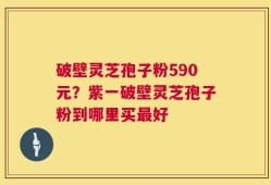 破壁灵芝孢子粉590元？紫一破壁灵芝孢子粉到哪里买最好