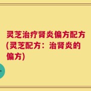 灵芝治疗肾炎偏方配方(灵芝配方：治肾炎的偏方)