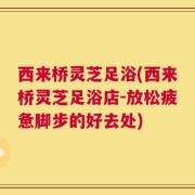 西来桥灵芝足浴(西来桥灵芝足浴店-放松疲惫脚步的好去处)