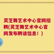 灵芝舞艺术中心官网招聘(灵芝舞艺术中心官网发布聘请信息！)