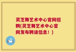 灵芝舞艺术中心官网招聘(灵芝舞艺术中心官网发布聘请信息！)