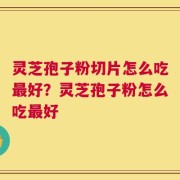 灵芝孢子粉切片怎么吃最好？灵芝孢子粉怎么吃最好