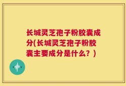 长城灵芝孢子粉胶囊成分(长城灵芝孢子粉胶囊主要成分是什么？)