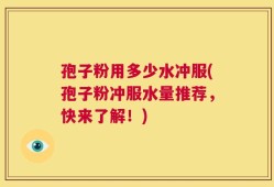 孢子粉用多少水冲服(孢子粉冲服水量推荐，快来了解！)