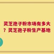 灵芝孢子粉市场有多大？灵芝孢子粉生产基地