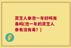 灵芝人参泡一年好吗有毒吗(泡一年的灵芝人参有没有毒？)