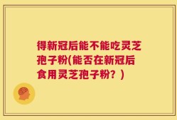 得新冠后能不能吃灵芝孢子粉(能否在新冠后食用灵芝孢子粉？)
