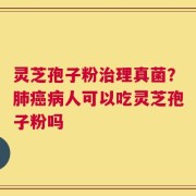 灵芝孢子粉治理真菌？肺癌病人可以吃灵芝孢子粉吗