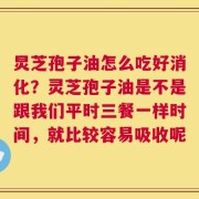 炅芝孢子油怎么吃好消化？灵芝孢子油是不是跟我们平时三餐一样时间，就比较容易吸收呢