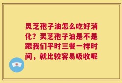 炅芝孢子油怎么吃好消化？灵芝孢子油是不是跟我们平时三餐一样时间，就比较容易吸收呢