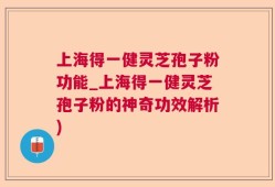 上海得一健灵芝孢子粉功能_上海得一健灵芝孢子粉的神奇功效解析)