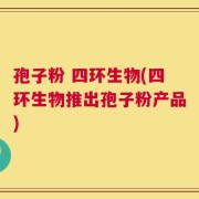 孢子粉 四环生物(四环生物推出孢子粉产品)