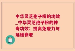 中华灵芝孢子粉的功效_中华灵芝孢子粉的神奇功效：提高免疫力与延缓衰老