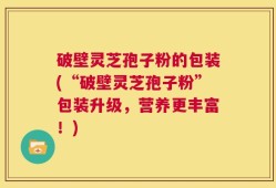 破壁灵芝孢子粉的包装(“破壁灵芝孢子粉”包装升级，营养更丰富！)