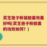 灵芝孢子粉装胶囊效果好吗(灵芝孢子粉胶囊的功效如何？)