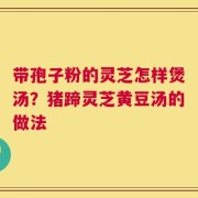带孢子粉的灵芝怎样煲汤？猪蹄灵芝黄豆汤的做法
