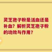 灵芝孢子粉是活血还是补血？解析灵芝孢子粉的功效与作用？