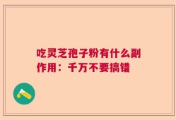 吃灵芝孢子粉有什么副作用：千万不要搞错