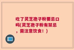 吃了灵芝孢子粉要忌口吗(灵芝孢子粉有禁忌，需注意饮食！)