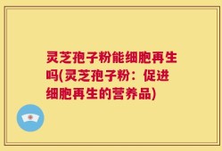 灵芝孢子粉能细胞再生吗(灵芝孢子粉：促进细胞再生的营养品)