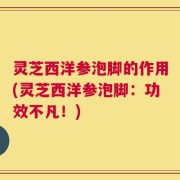 灵芝西洋参泡脚的作用(灵芝西洋参泡脚：功效不凡！)