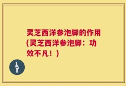 灵芝西洋参泡脚的作用(灵芝西洋参泡脚：功效不凡！)