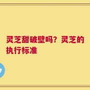灵芝甜破壁吗？灵芝的执行标准