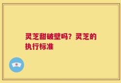 灵芝甜破壁吗？灵芝的执行标准
