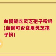 血稠能吃灵芝孢子粉吗(血稠可否食用灵芝孢子粉)