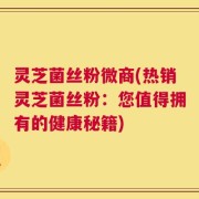 灵芝菌丝粉微商(热销灵芝菌丝粉：您值得拥有的健康秘籍)