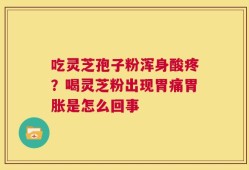 吃灵芝孢子粉浑身酸疼？喝灵芝粉出现胃痛胃胀是怎么回事