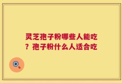 灵芝孢子粉哪些人能吃？孢子粉什么人适合吃