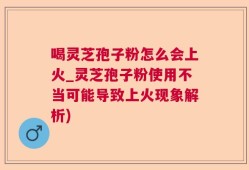 喝灵芝孢子粉怎么会上火_灵芝孢子粉使用不当可能导致上火现象解析)