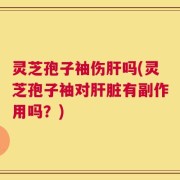 灵芝孢子袖伤肝吗(灵芝孢子袖对肝脏有副作用吗？)