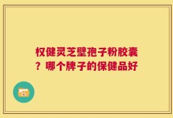 权健灵芝壁孢子粉胶囊？哪个牌子的保健品好