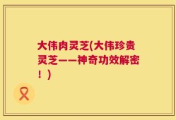 大伟肉灵芝(大伟珍贵灵芝——神奇功效解密！)