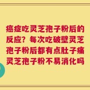 癌症吃灵芝孢子粉后的反应？每次吃破壁灵芝孢子粉后都有点肚子痛灵芝孢子粉不易消化吗