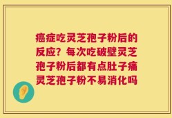 癌症吃灵芝孢子粉后的反应？每次吃破壁灵芝孢子粉后都有点肚子痛灵芝孢子粉不易消化吗