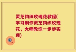 灵芝钩织玫瑰花教程(学习制作灵芝钩织玫瑰花，大师教你一步步实现)
